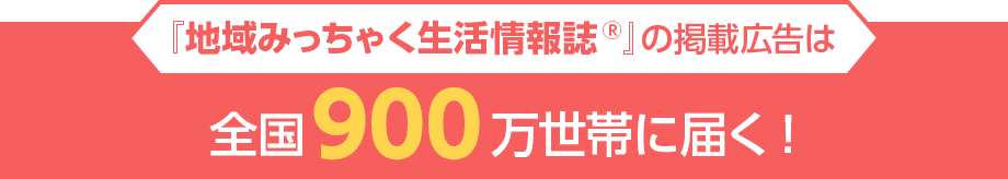 地域みっちゃく生活情報誌の掲載広告は、全国900万世帯に届く!