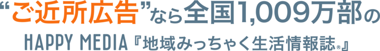 “ご近所広告”なら全国1,009万部のHAPPY MEDIA 『地域みっちゃく生活情報誌®』